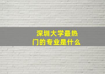 深圳大学最热门的专业是什么