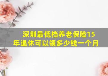 深圳最低档养老保险15年退休可以领多少钱一个月