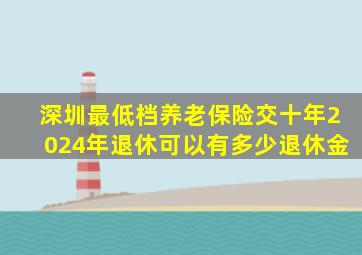 深圳最低档养老保险交十年2024年退休可以有多少退休金