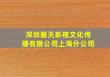 深圳画天影视文化传播有限公司上海分公司