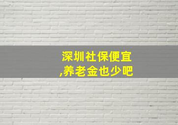 深圳社保便宜,养老金也少吧