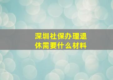 深圳社保办理退休需要什么材料