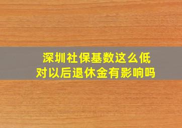 深圳社保基数这么低对以后退休金有影响吗