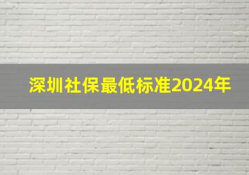 深圳社保最低标准2024年