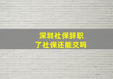 深圳社保辞职了社保还能交吗