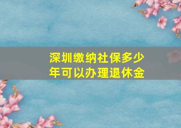 深圳缴纳社保多少年可以办理退休金