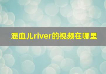 混血儿river的视频在哪里