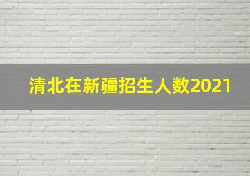 清北在新疆招生人数2021