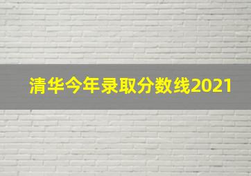 清华今年录取分数线2021