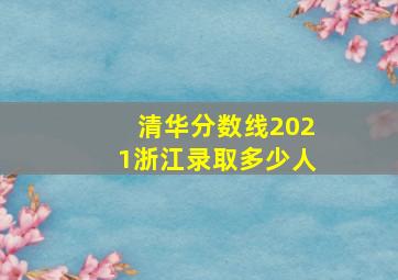 清华分数线2021浙江录取多少人