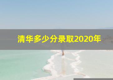 清华多少分录取2020年