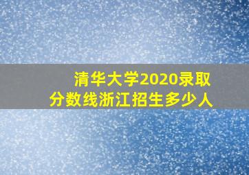 清华大学2020录取分数线浙江招生多少人