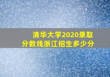 清华大学2020录取分数线浙江招生多少分