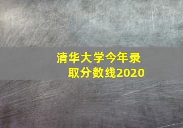 清华大学今年录取分数线2020