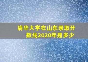 清华大学在山东录取分数线2020年是多少