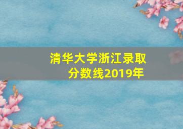 清华大学浙江录取分数线2019年