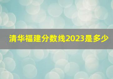 清华福建分数线2023是多少