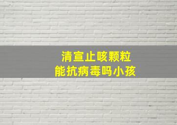 清宣止咳颗粒能抗病毒吗小孩