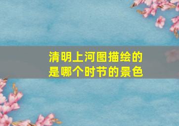 清明上河图描绘的是哪个时节的景色