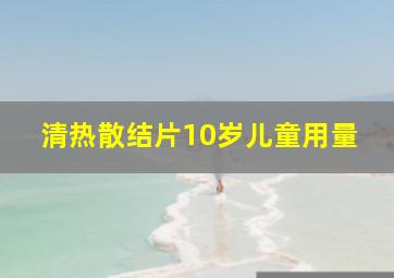 清热散结片10岁儿童用量