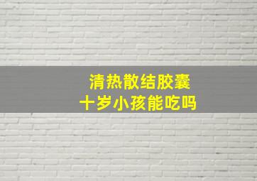 清热散结胶囊十岁小孩能吃吗