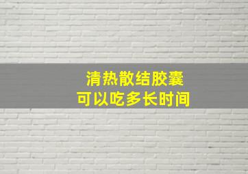 清热散结胶囊可以吃多长时间