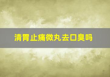 清胃止痛微丸去口臭吗