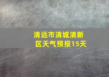 清远市清城清新区天气预报15天