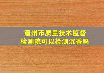 温州市质量技术监督检测院可以检测沉香吗