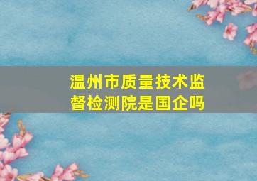 温州市质量技术监督检测院是国企吗