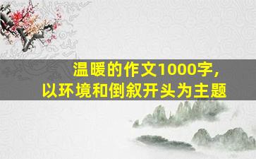 温暖的作文1000字,以环境和倒叙开头为主题