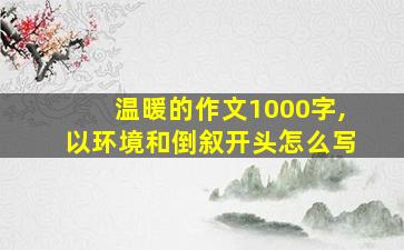 温暖的作文1000字,以环境和倒叙开头怎么写