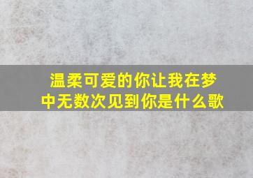 温柔可爱的你让我在梦中无数次见到你是什么歌