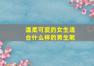 温柔可爱的女生适合什么样的男生呢