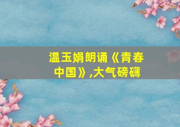 温玉娟朗诵《青春中国》,大气磅礴