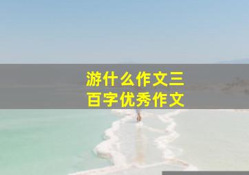 游什么作文三百字优秀作文