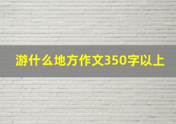 游什么地方作文350字以上