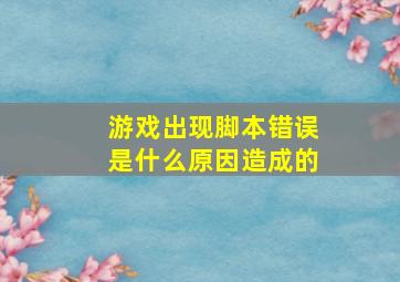 游戏出现脚本错误是什么原因造成的