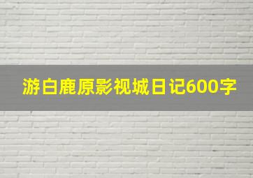 游白鹿原影视城日记600字