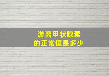 游离甲状腺素的正常值是多少