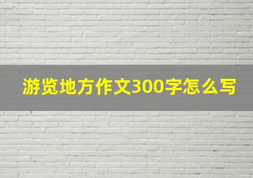 游览地方作文300字怎么写