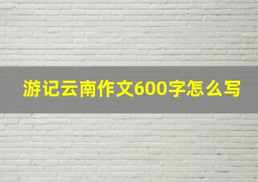 游记云南作文600字怎么写