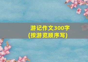 游记作文300字(按游览顺序写)