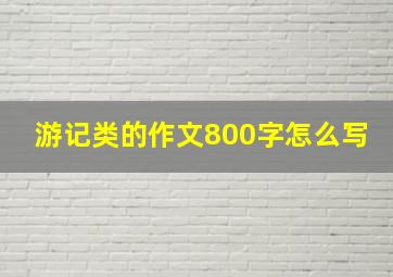 游记类的作文800字怎么写