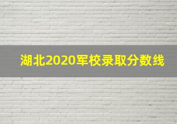 湖北2020军校录取分数线