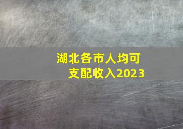 湖北各市人均可支配收入2023