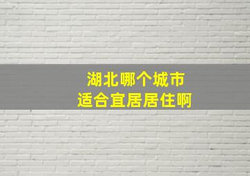 湖北哪个城市适合宜居居住啊