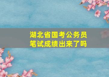 湖北省国考公务员笔试成绩出来了吗