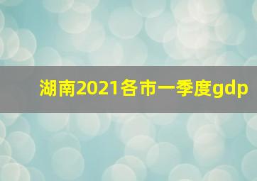 湖南2021各市一季度gdp