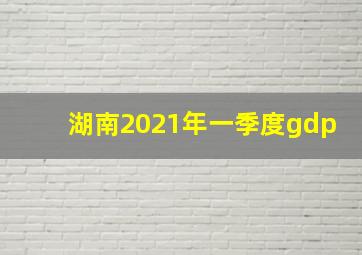 湖南2021年一季度gdp